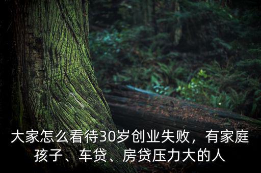 大家怎么看待30歲創(chuàng)業(yè)失敗，有家庭孩子、車貸、房貸壓力大的人