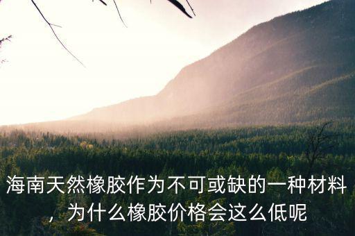 海南天然橡膠作為不可或缺的一種材料，為什么橡膠價格會這么低呢