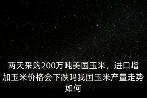 兩天采購200萬噸美國玉米，進口增加玉米價格會下跌嗎我國玉米產(chǎn)量走勢如何