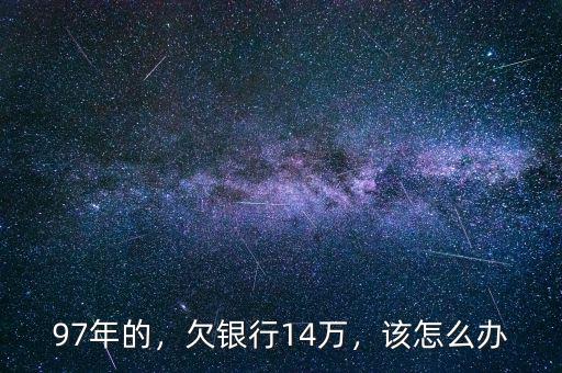 97年的，欠銀行14萬(wàn)，該怎么辦