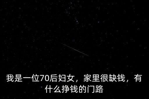 我是一位70后婦女，家里很缺錢(qián)，有什么掙錢(qián)的門(mén)路