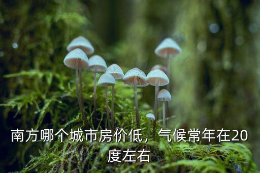 南方哪個城市房價低，氣候常年在20度左右