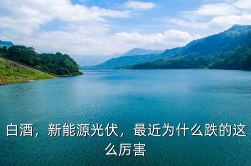 白酒，新能源光伏，最近為什么跌的這么厲害