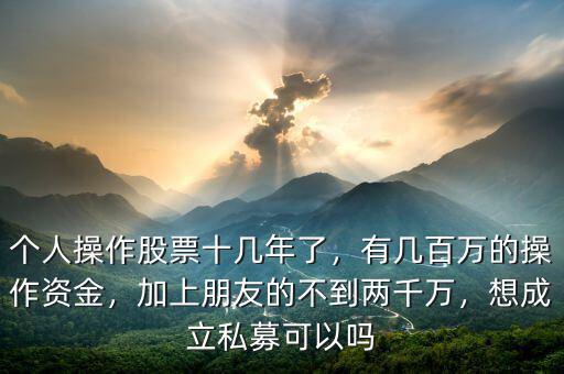 個(gè)人操作股票十幾年了，有幾百萬(wàn)的操作資金，加上朋友的不到兩千萬(wàn)，想成立私募可以嗎