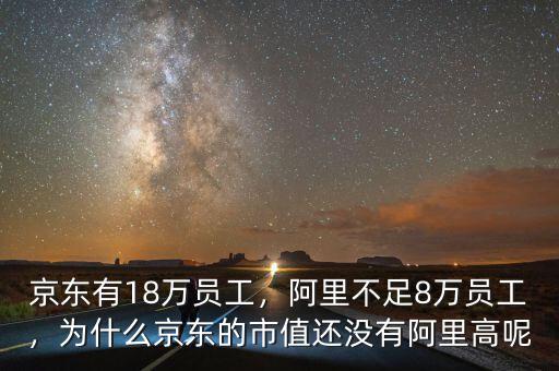 京東有18萬員工，阿里不足8萬員工，為什么京東的市值還沒有阿里高呢