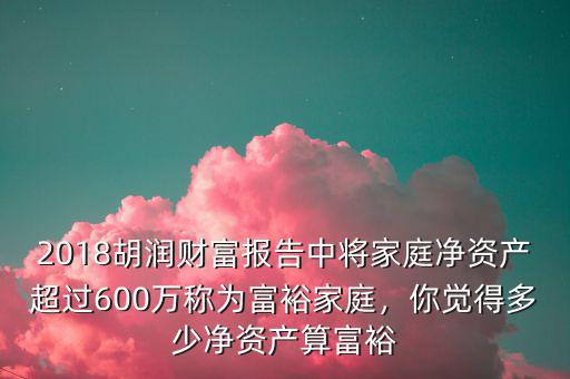 2018胡潤財(cái)富報(bào)告中將家庭凈資產(chǎn)超過600萬稱為富裕家庭，你覺得多少凈資產(chǎn)算富裕