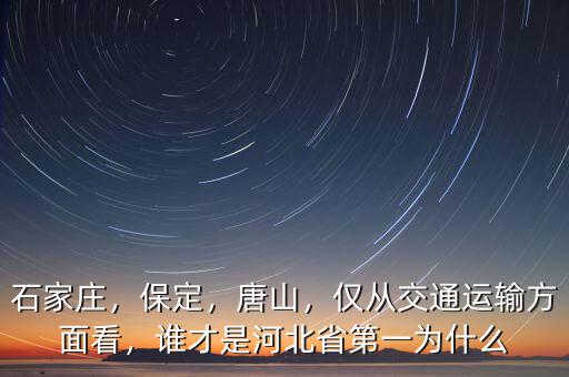 石家莊，保定，唐山，僅從交通運(yùn)輸方面看，誰才是河北省第一為什么