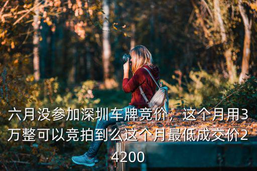 六月沒參加深圳車牌競價(jià)，這個月用3萬整可以競拍到么這個月最低成交價(jià)24200