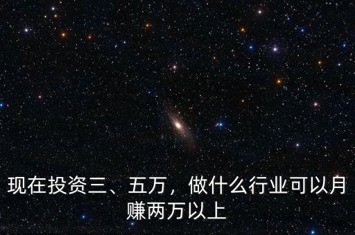 現(xiàn)在投資三、五萬(wàn)，做什么行業(yè)可以月賺兩萬(wàn)以上