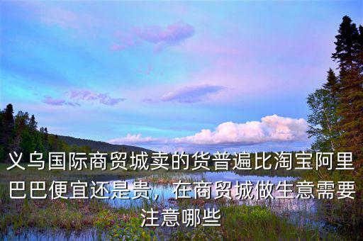 義烏國(guó)際商貿(mào)城賣的貨普遍比淘寶阿里巴巴便宜還是貴，在商貿(mào)城做生意需要注意哪些