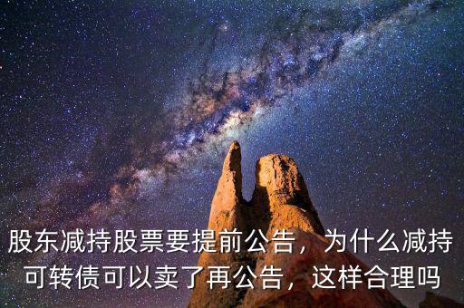 股東減持股票要提前公告，為什么減持可轉(zhuǎn)債可以賣了再公告，這樣合理嗎