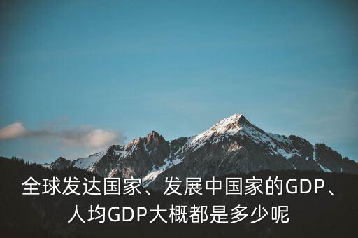 全球發(fā)達(dá)國(guó)家、發(fā)展中國(guó)家的GDP、人均GDP大概都是多少呢