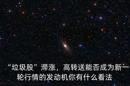 “垃圾股”滯漲，高轉(zhuǎn)送能否成為新一輪行情的發(fā)動機(jī)你有什么看法