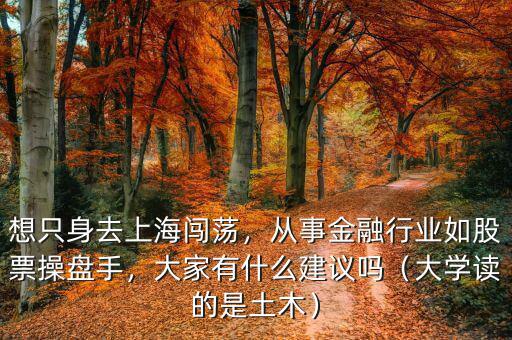 想只身去上海闖蕩，從事金融行業(yè)如股票操盤手，大家有什么建議嗎（大學讀的是土木）