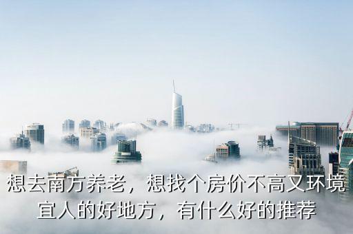 想去南方養(yǎng)老，想找個房價不高又環(huán)境宜人的好地方，有什么好的推薦