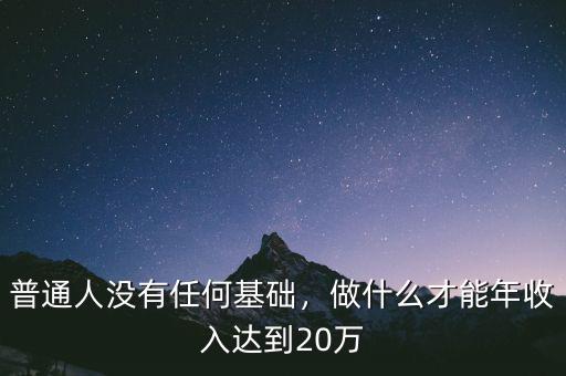 普通人沒(méi)有任何基礎(chǔ)，做什么才能年收入達(dá)到20萬(wàn)