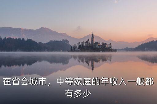 在省會(huì)城市，中等家庭的年收入一般都有多少