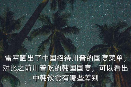 雷軍曬出了中國招待川普的國宴菜單，對比之前川普吃的韓國國宴，可以看出中韓飲食有哪些差別