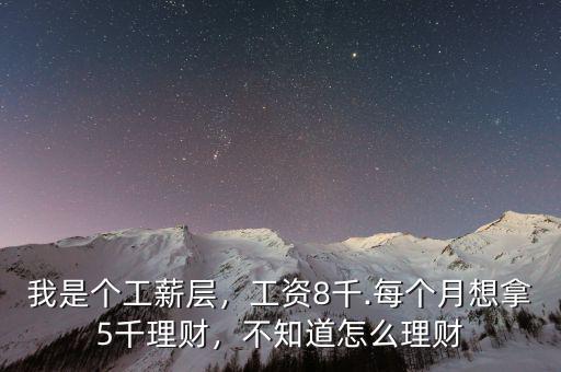 我是個(gè)工薪層，工資8千.每個(gè)月想拿5千理財(cái)，不知道怎么理財(cái)