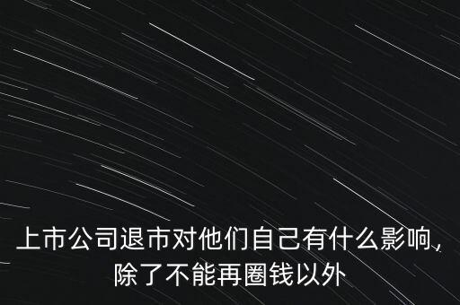 上市公司退市對(duì)他們自己有什么影響，除了不能再圈錢(qián)以外
