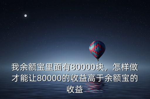 我余額寶里面有80000塊，怎樣做才能讓80000的收益高于余額寶的收益
