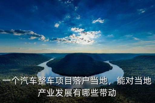 一個(gè)汽車整車項(xiàng)目落戶當(dāng)?shù)?，能?duì)當(dāng)?shù)禺a(chǎn)業(yè)發(fā)展有哪些帶動(dòng)