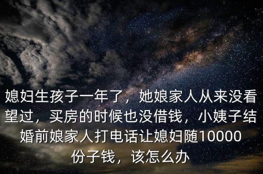 媳婦生孩子一年了，她娘家人從來沒看望過，買房的時(shí)候也沒借錢，小姨子結(jié)婚前娘家人打電話讓媳婦隨10000份子錢，該怎么辦