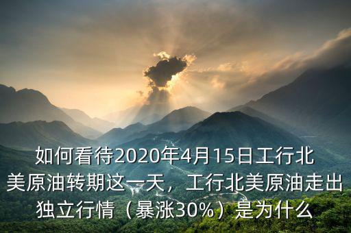 如何看待2020年4月15日工行北美原油轉(zhuǎn)期這一天，工行北美原油走出獨(dú)立行情（暴漲30%）是為什么