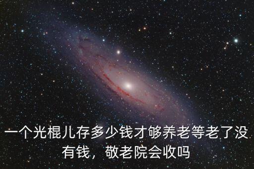 一個光棍兒存多少錢才夠養(yǎng)老等老了沒有錢，敬老院會收嗎