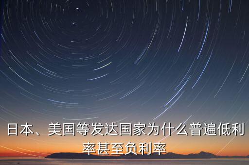 日本、美國等發(fā)達國家為什么普遍低利率甚至負利率