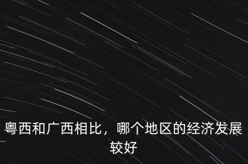 粵西和廣西相比，哪個(gè)地區(qū)的經(jīng)濟(jì)發(fā)展較好