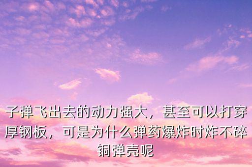 子彈飛出去的動力強大，甚至可以打穿厚鋼板，可是為什么彈藥爆炸時炸不碎銅彈殼呢