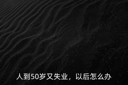 人到50歲又失業(yè)，以后怎么辦