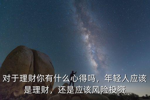 對于理財你有什么心得嗎，年輕人應該是理財，還是應該風險投資