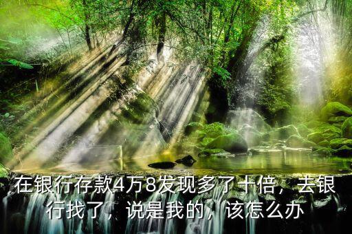 在銀行存款4萬(wàn)8發(fā)現(xiàn)多了十倍，去銀行找了，說(shuō)是我的，該怎么辦