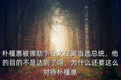 樸槿惠被彈劾下臺(tái)文在寅當(dāng)選總統(tǒng)，他的目的不是達(dá)到了嗎，為什么還要這么對(duì)待樸槿惠