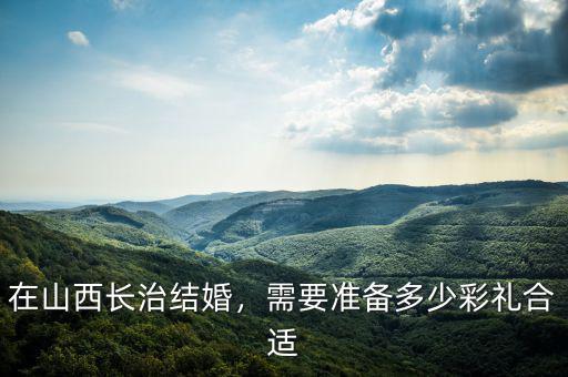 在山西長(zhǎng)治結(jié)婚，需要準(zhǔn)備多少彩禮合適