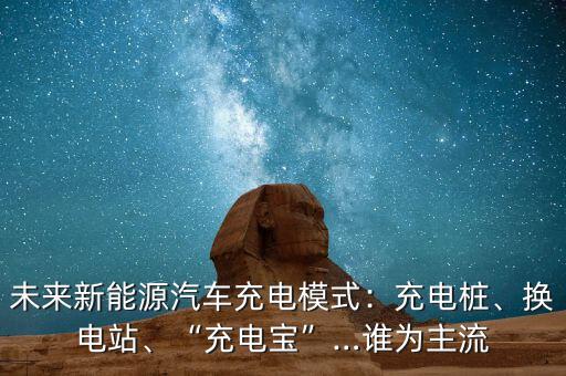 未來(lái)新能源汽車(chē)充電模式：充電樁、換電站、“充電寶”…誰(shuí)為主流