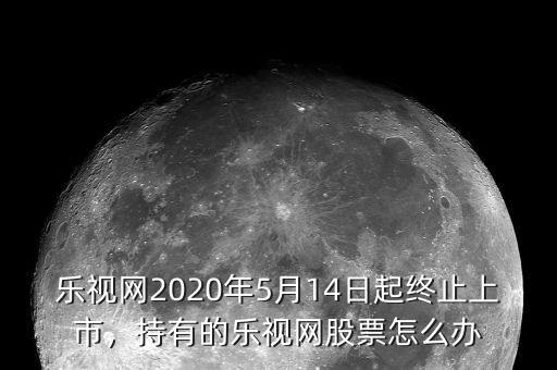樂視網(wǎng)2020年5月14日起終止上市，持有的樂視網(wǎng)股票怎么辦