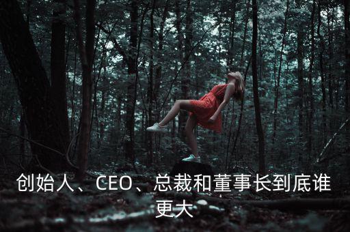 創(chuàng)始人、CEO、總裁和董事長到底誰更大