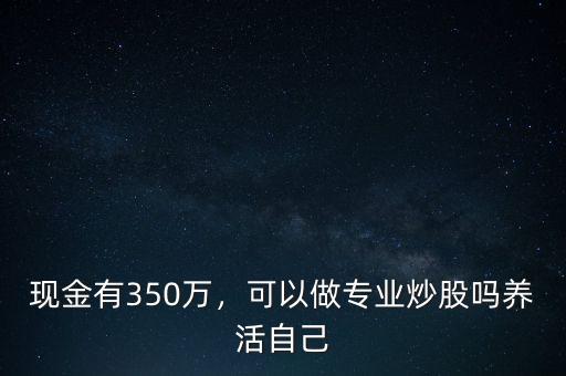 現(xiàn)金有350萬，可以做專業(yè)炒股嗎養(yǎng)活自己