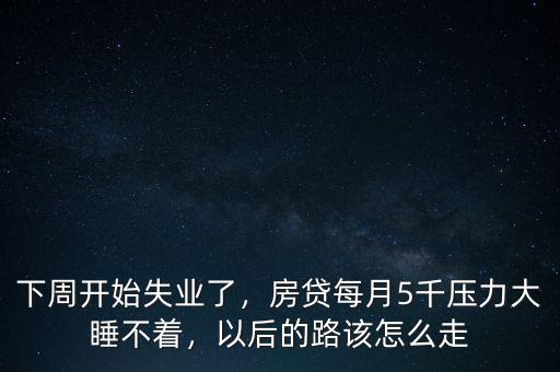 下周開始失業(yè)了，房貸每月5千壓力大睡不著，以后的路該怎么走