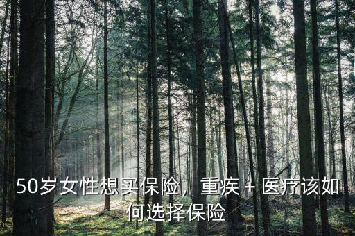 50歲女性想買保險，重疾＋醫(yī)療該如何選擇保險