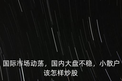國際市場動(dòng)蕩，國內(nèi)大盤不穩(wěn)，小散戶該怎樣炒股