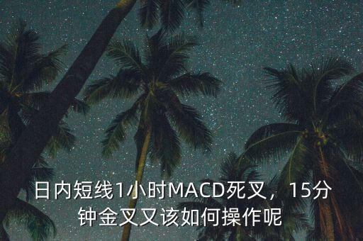 日內(nèi)短線1小時(shí)MACD死叉，15分鐘金叉又該如何操作呢