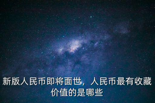 新版人民幣即將面世，人民幣最有收藏價值的是哪些