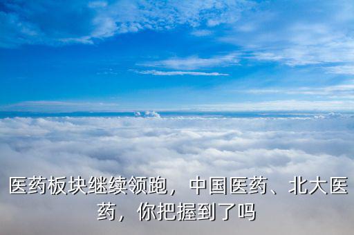 醫(yī)藥板塊繼續(xù)領(lǐng)跑，中國(guó)醫(yī)藥、北大醫(yī)藥，你把握到了嗎