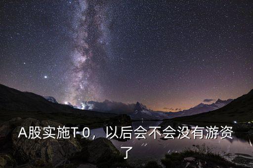A股實(shí)施T 0，以后會(huì)不會(huì)沒(méi)有游資了