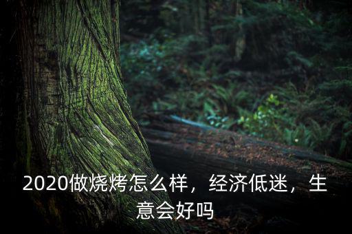 2020做燒烤怎么樣，經(jīng)濟(jì)低迷，生意會好嗎