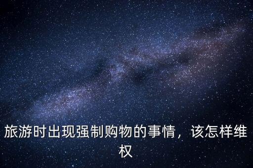 旅游時(shí)出現(xiàn)強(qiáng)制購(gòu)物的事情，該怎樣維權(quán)